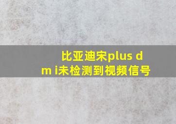 比亚迪宋plus dm i未检测到视频信号